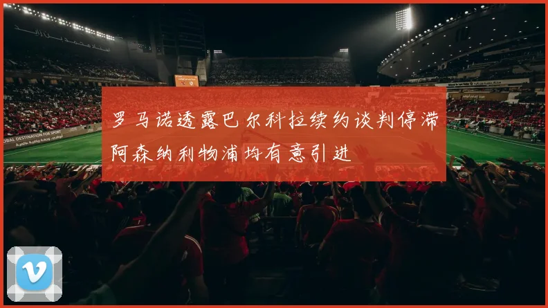 罗马诺透露巴尔科拉续约谈判停滞阿森纳利物浦均有意引进