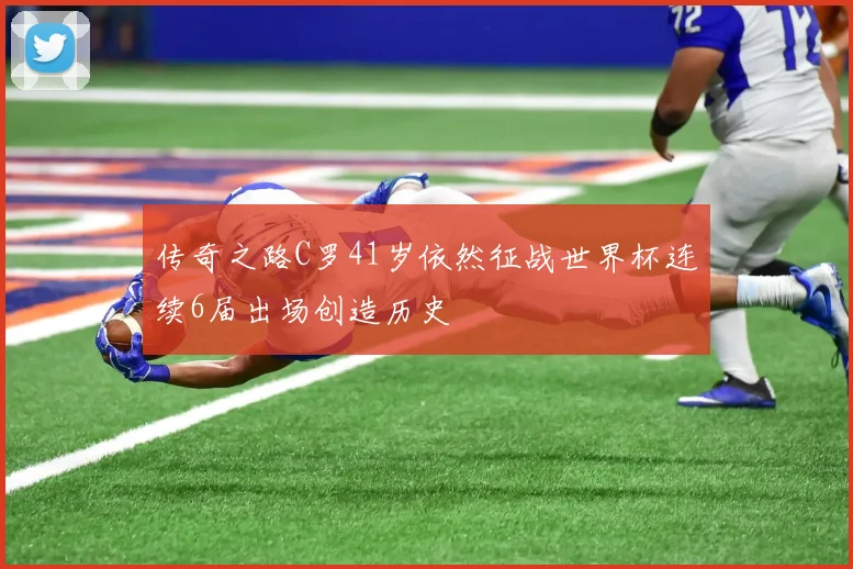 传奇之路C罗41岁依然征战世界杯连续6届出场创造历史