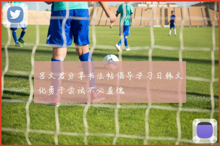 吕文君分享书法帖倡导学习日韩文化勇于尝试不必羞愧