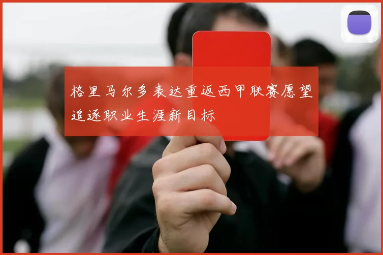 格里马尔多表达重返西甲联赛愿望追逐职业生涯新目标