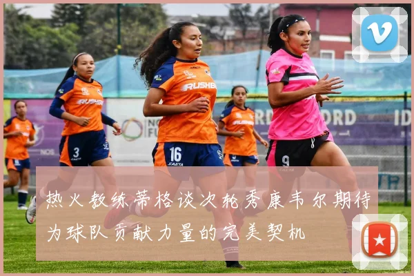热火教练蒂格谈次轮秀康韦尔期待为球队贡献力量的完美契机
