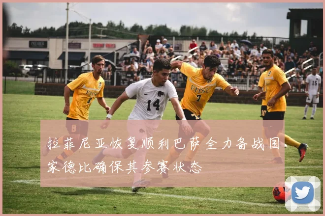 拉菲尼亚恢复顺利巴萨全力备战国家德比确保其参赛状态