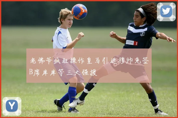老佛爷疯狂操作皇马引进穆帅免签B席库库等三大强援