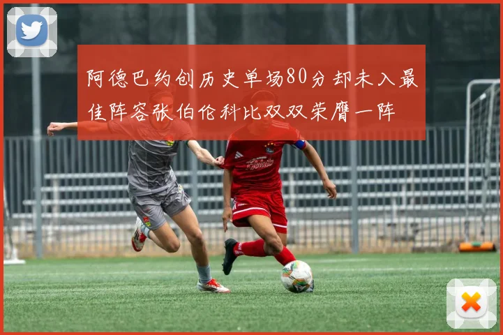 阿德巴约创历史单场80分却未入最佳阵容张伯伦科比双双荣膺一阵