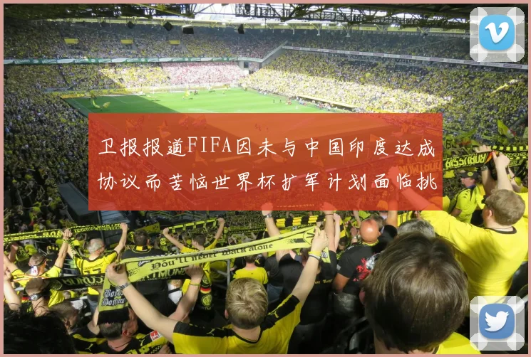 卫报报道FIFA因未与中国印度达成协议而苦恼世界杯扩军计划面临挑战