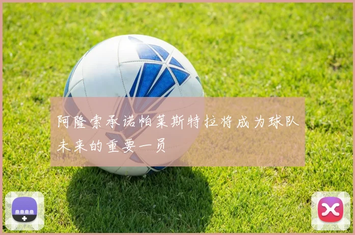 阿隆索承诺帕莱斯特拉将成为球队未来的重要一员
