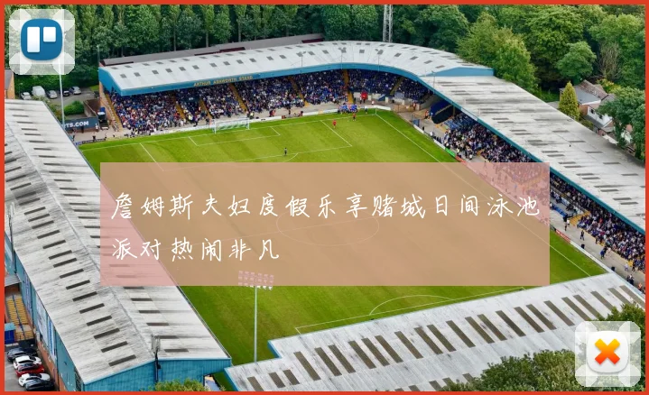 詹姆斯夫妇度假乐享赌城日间泳池派对热闹非凡