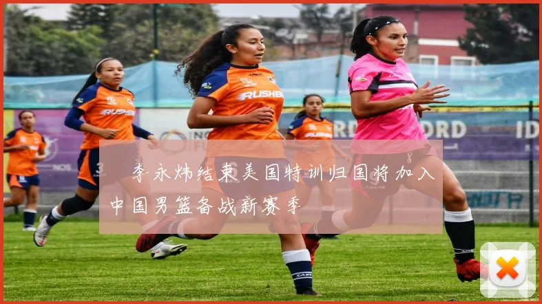 偰李永炜结束美国特训归国将加入中国男篮备战新赛季