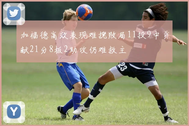 加福德高效表现难挽败局11投9中贡献21分8板2助攻仍难救主