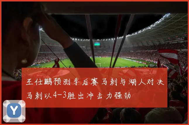 王仕鹏预测季后赛马刺与湖人对决马刺以4-3胜出冲击力强劲
