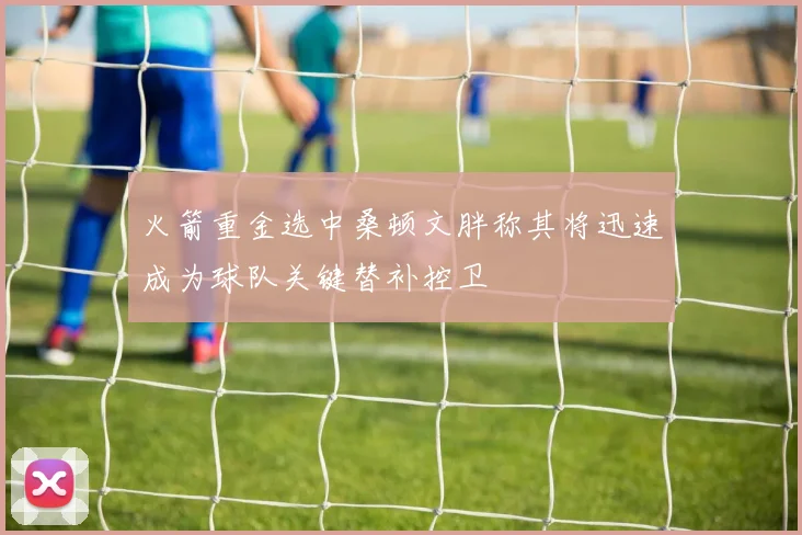 火箭重金选中桑顿文胖称其将迅速成为球队关键替补控卫