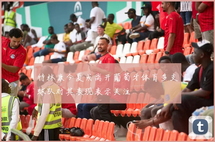 特林康今夏或离开葡萄牙体育多支球队对其表现表示关注
