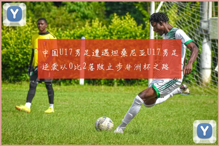 中国U17男足遭遇坦桑尼亚U17男足逆袭以0比2落败止步非洲杯之路