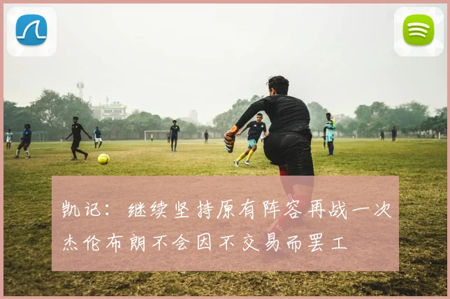 凯记：继续坚持原有阵容再战一次杰伦布朗不会因不交易而罢工