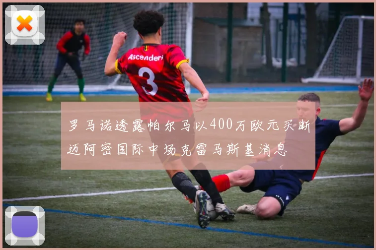 罗马诺透露帕尔马以400万欧元买断迈阿密国际中场克雷马斯基消息