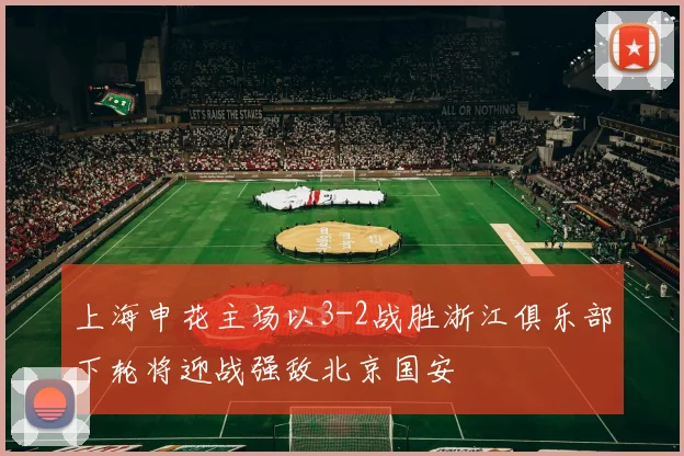上海申花主场以3-2战胜浙江俱乐部下轮将迎战强敌北京国安