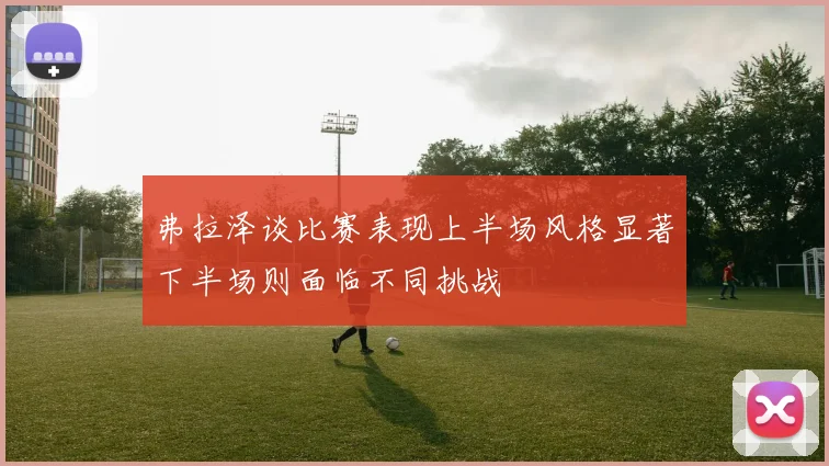 弗拉泽谈比赛表现上半场风格显著下半场则面临不同挑战