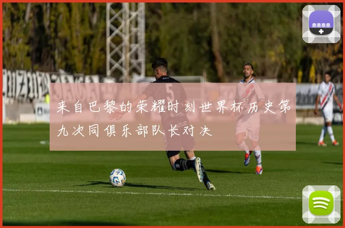 来自巴黎的荣耀时刻世界杯历史第九次同俱乐部队长对决
