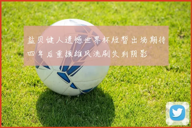 盐贝健人遗憾世界杯短暂出场期待四年后重振雄风洗刷失利阴影