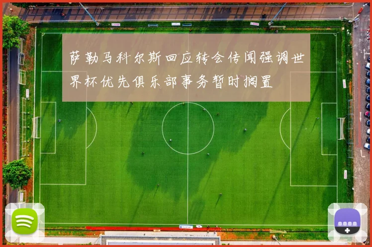 萨勒马科尔斯回应转会传闻强调世界杯优先俱乐部事务暂时搁置