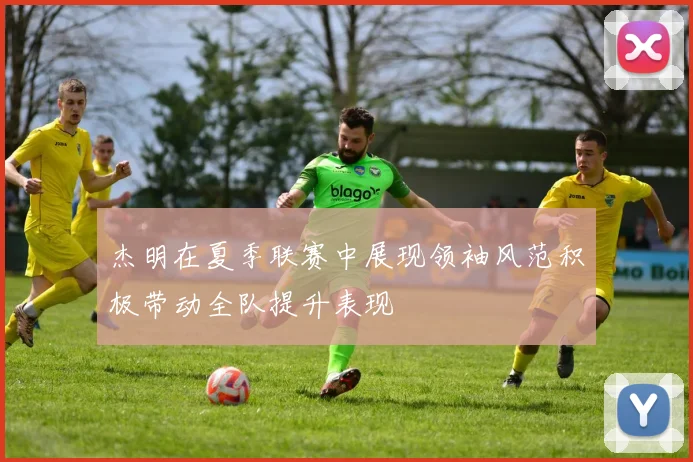 杰明在夏季联赛中展现领袖风范积极带动全队提升表现