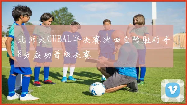 北师大CUBAL半决赛次回合险胜对手8分成功晋级决赛