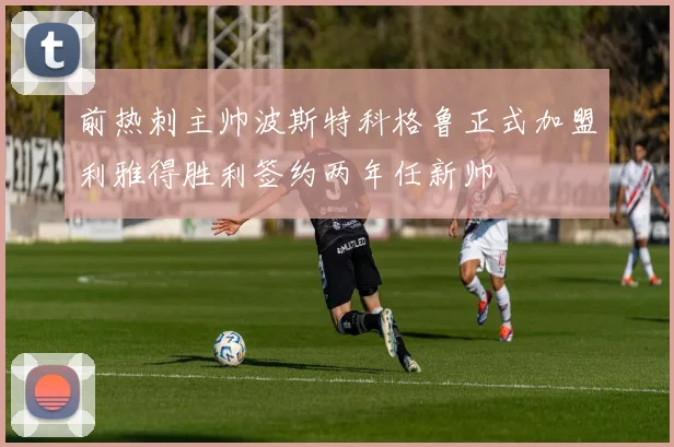 前热刺主帅波斯特科格鲁正式加盟利雅得胜利签约两年任新帅