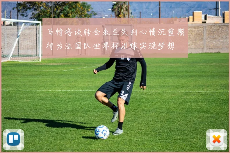 马特塔谈转会米兰失利心情沉重期待为法国队世界杯进球实现梦想