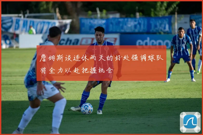 詹姆斯谈连休两天的好处强调球队将全力以赴把握机会