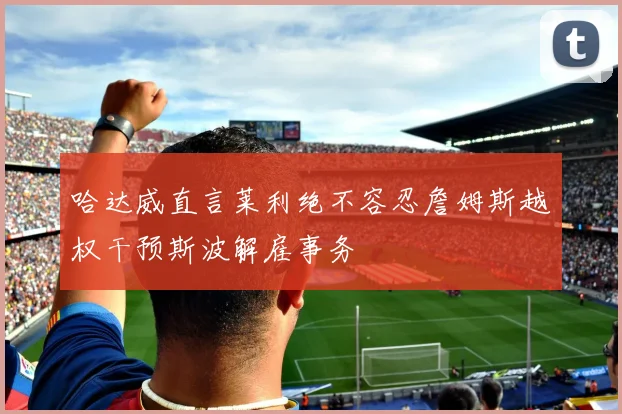 哈达威直言莱利绝不容忍詹姆斯越权干预斯波解雇事务