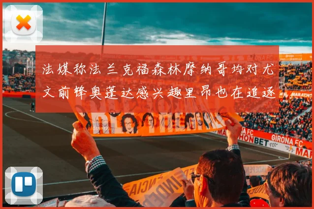 法媒称法兰克福森林摩纳哥均对尤文前锋奥蓬达感兴趣里昂也在追逐他