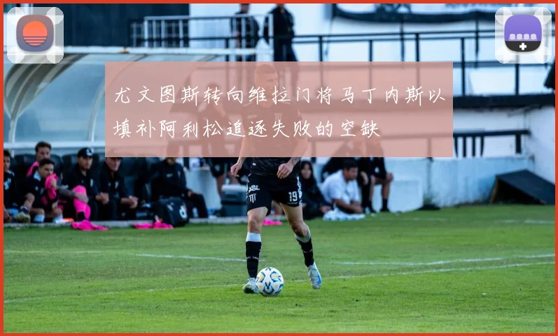 尤文图斯转向维拉门将马丁内斯以填补阿利松追逐失败的空缺