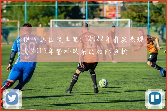 伊戈达拉谈库里：2022年首发表现与2015年替补风采的对比分析