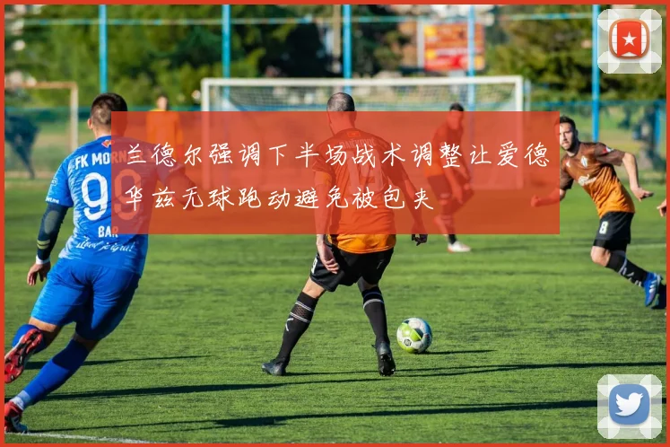 兰德尔强调下半场战术调整让爱德华兹无球跑动避免被包夹