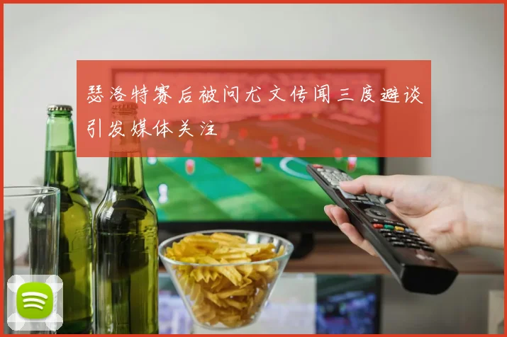 瑟洛特赛后被问尤文传闻三度避谈引发媒体关注