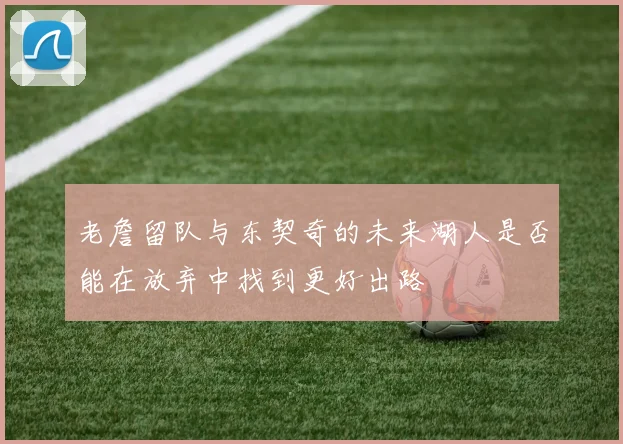 老詹留队与东契奇的未来湖人是否能在放弃中找到更好出路