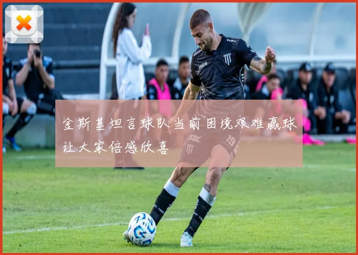 金斯基坦言球队当前困境艰难赢球让大家倍感欣喜