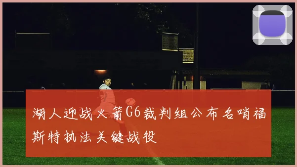 湖人迎战火箭G6裁判组公布名哨福斯特执法关键战役